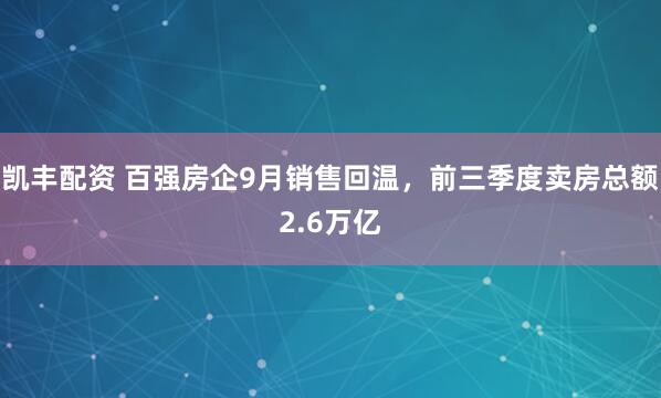 凯丰配资 百强房企9月销售回温，前三季度卖房总额2.6万亿