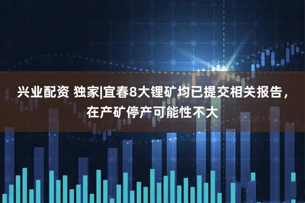 兴业配资 独家|宜春8大锂矿均已提交相关报告，在产矿停产可能性不大