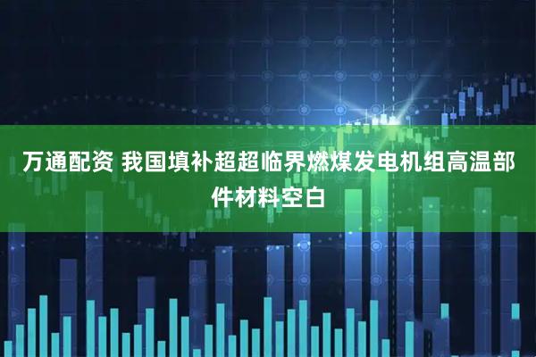 万通配资 我国填补超超临界燃煤发电机组高温部件材料空白