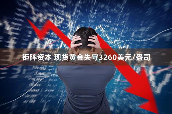 钜阵资本 现货黄金失守3260美元/盎司