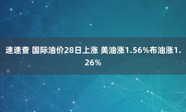 速速查 国际油价28日上涨 美油涨1.56%布油涨1.26%