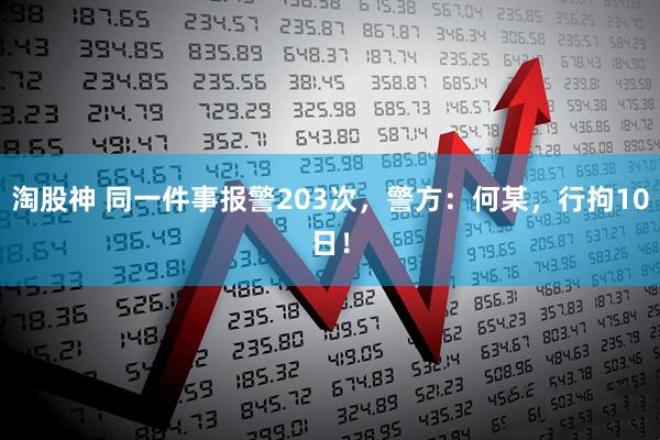 淘股神 同一件事报警203次,警方:何某,行拘10日!