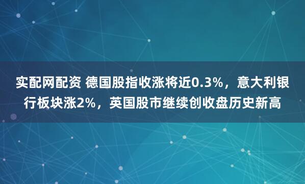 实配网配资 德国股指收涨将近0.3%,意大利银行板块涨2%,英国股市继续创收盘历史新高