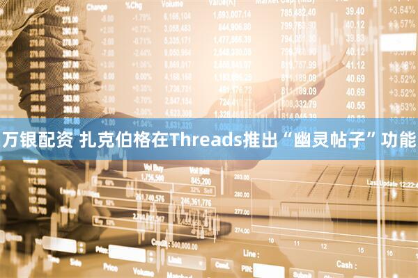 万银配资 扎克伯格在Threads推出“幽灵帖子”功能