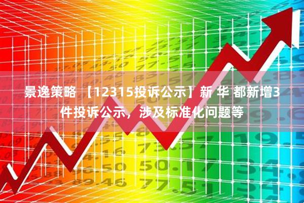景逸策略 【12315投诉公示】新 华 都新增3件投诉公示，涉及标准化问题等