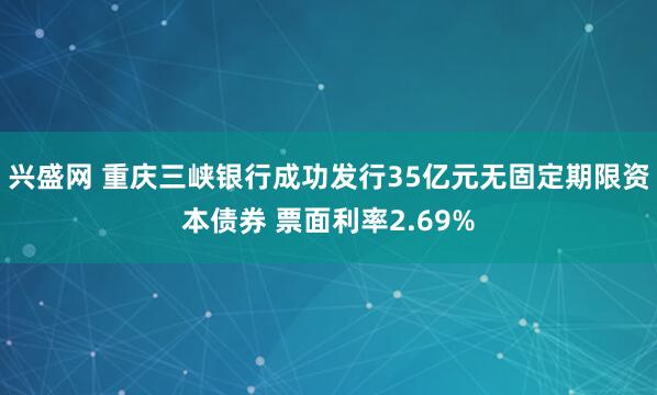 兴盛网 重庆三峡银行成功发行35亿元无固定期限资本债券 票面利率2.69%
