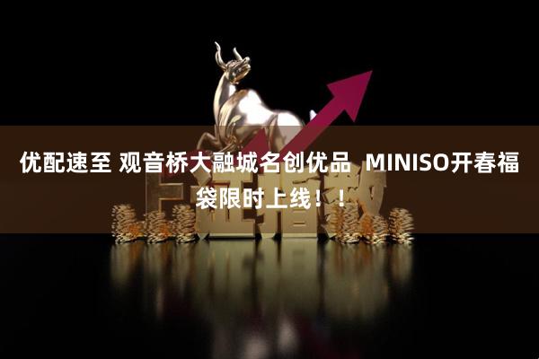 优配速至 观音桥大融城名创优品  MINISO开春福袋限时上线！！