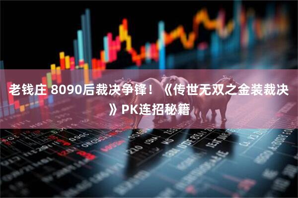 老钱庄 8090后裁决争锋！《传世无双之金装裁决》PK连招秘籍