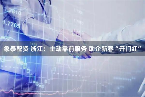 象泰配资 浙江：主动靠前服务 助企新春“开门红”