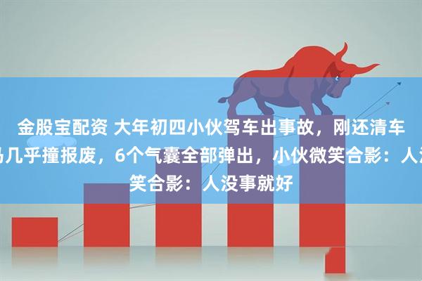 金股宝配资 大年初四小伙驾车出事故,刚还清车贷,宝马几乎撞报废,6个气囊全部弹出,小伙微笑合影:人没事就好