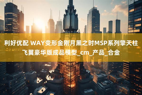 利好优配 WAY变形金刚月黑之时MSP系列擎天柱飞翼豪华版成品模型_cm_产品_合金
