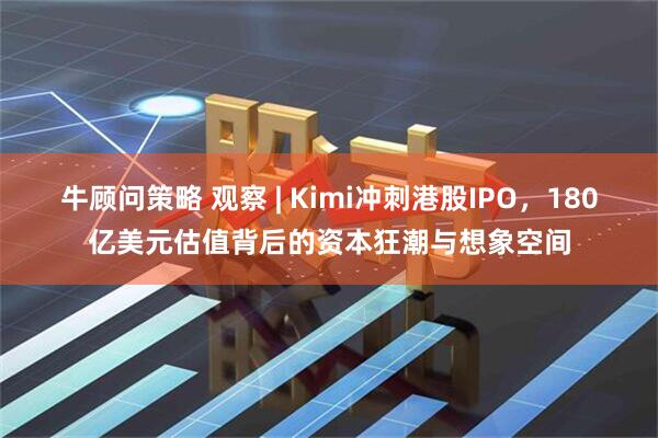 牛顾问策略 观察 | Kimi冲刺港股IPO，180亿美元估值背后的资本狂潮与想象空间