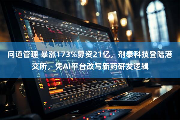 问道管理 暴涨173%募资21亿，剂泰科技登陆港交所，凭AI平台改写新药研发逻辑