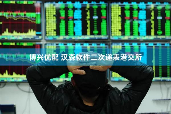 博兴优配 汉森软件二次递表港交所